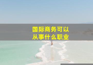 国际商务可以从事什么职业