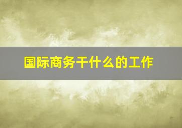 国际商务干什么的工作