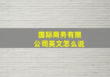 国际商务有限公司英文怎么说