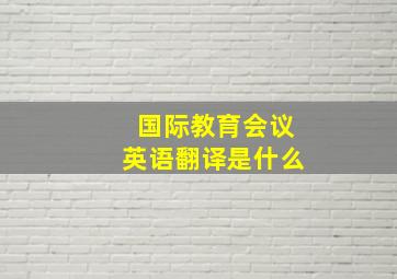 国际教育会议英语翻译是什么