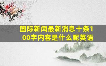 国际新闻最新消息十条100字内容是什么呢英语