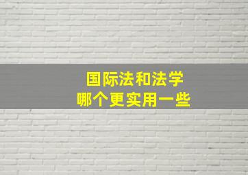 国际法和法学哪个更实用一些