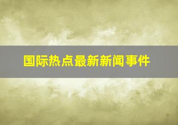 国际热点最新新闻事件