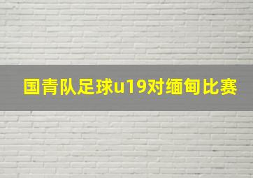 国青队足球u19对缅甸比赛