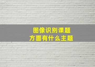 图像识别课题方面有什么主题