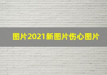 图片2021新图片伤心图片