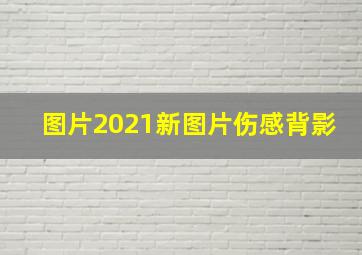 图片2021新图片伤感背影