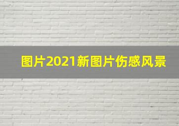 图片2021新图片伤感风景