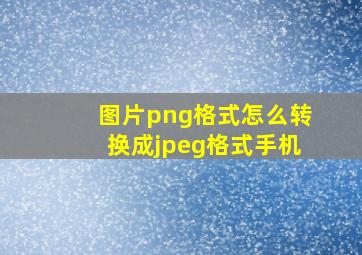 图片png格式怎么转换成jpeg格式手机