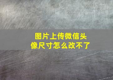 图片上传微信头像尺寸怎么改不了