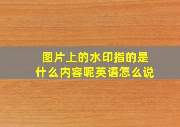 图片上的水印指的是什么内容呢英语怎么说