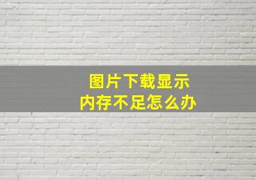 图片下载显示内存不足怎么办