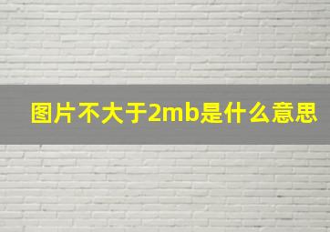 图片不大于2mb是什么意思