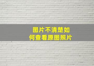 图片不清楚如何查看原图照片