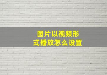 图片以视频形式播放怎么设置