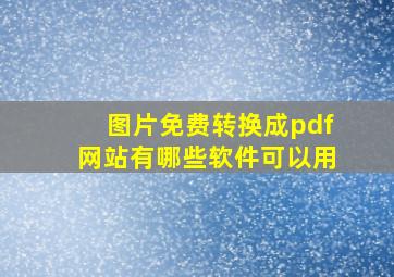 图片免费转换成pdf网站有哪些软件可以用