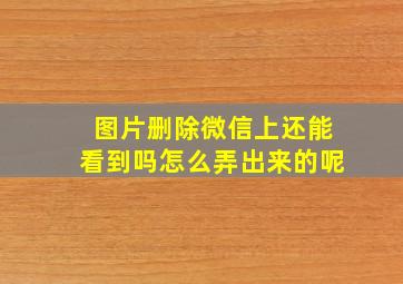 图片删除微信上还能看到吗怎么弄出来的呢