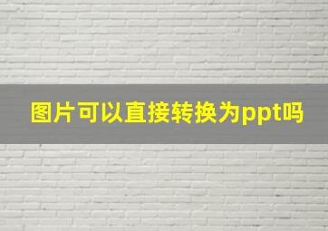 图片可以直接转换为ppt吗