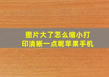 图片大了怎么缩小打印清晰一点呢苹果手机