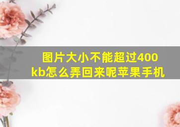 图片大小不能超过400kb怎么弄回来呢苹果手机