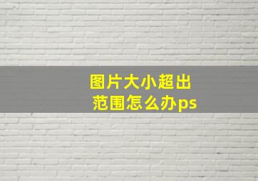 图片大小超出范围怎么办ps