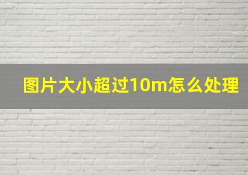 图片大小超过10m怎么处理