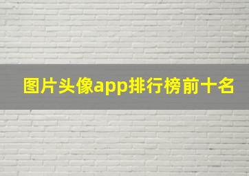 图片头像app排行榜前十名