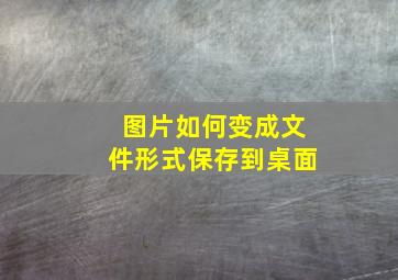 图片如何变成文件形式保存到桌面