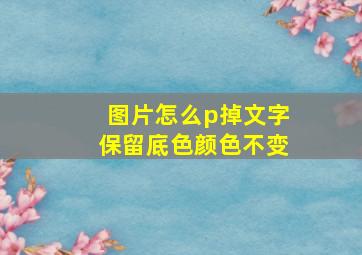 图片怎么p掉文字保留底色颜色不变