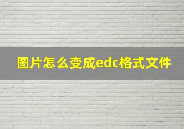 图片怎么变成edc格式文件