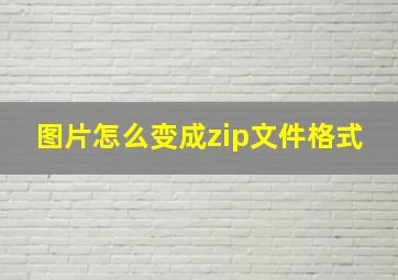 图片怎么变成zip文件格式