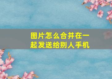 图片怎么合并在一起发送给别人手机