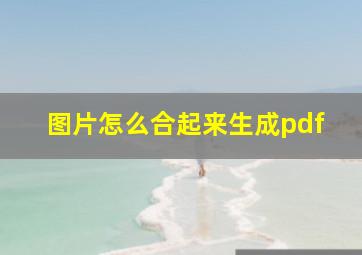 图片怎么合起来生成pdf