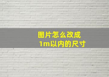 图片怎么改成1m以内的尺寸