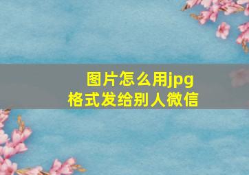 图片怎么用jpg格式发给别人微信