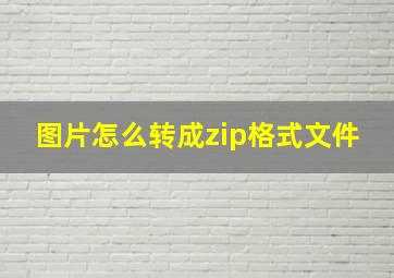 图片怎么转成zip格式文件