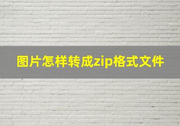 图片怎样转成zip格式文件