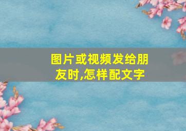 图片或视频发给朋友时,怎样配文字