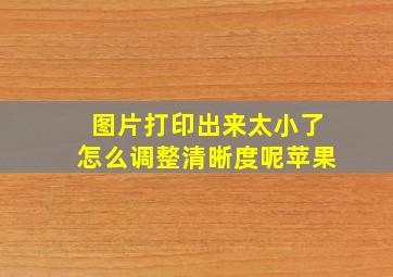 图片打印出来太小了怎么调整清晰度呢苹果