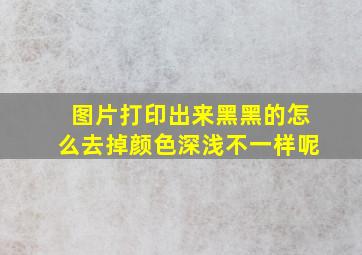 图片打印出来黑黑的怎么去掉颜色深浅不一样呢