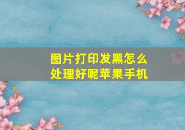 图片打印发黑怎么处理好呢苹果手机