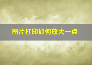 图片打印如何放大一点