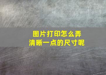 图片打印怎么弄清晰一点的尺寸呢