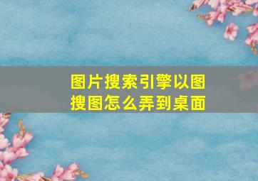 图片搜索引擎以图搜图怎么弄到桌面