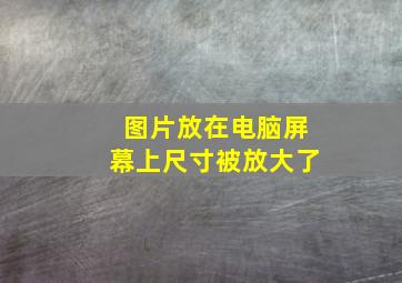 图片放在电脑屏幕上尺寸被放大了