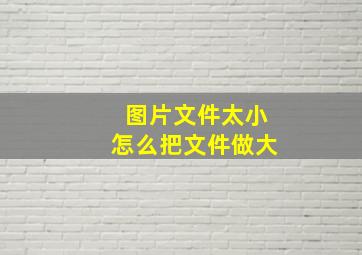 图片文件太小怎么把文件做大