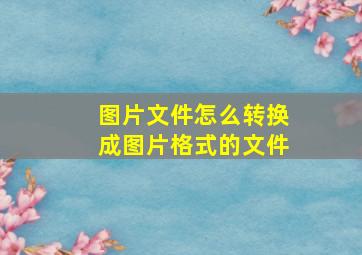 图片文件怎么转换成图片格式的文件