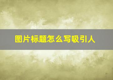 图片标题怎么写吸引人