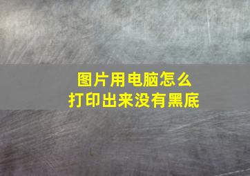 图片用电脑怎么打印出来没有黑底