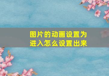 图片的动画设置为进入怎么设置出来